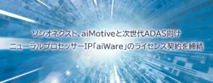 ソシオネクスト、aiMotiveと次世代ADAS向けニューラルプロセッサーIP「aiWare」のライセンス契約を締結