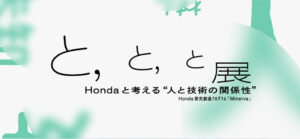 Honda探究創造プログラム Minerva 最終発表会 『　と、　と、　と展 　Hondaと考える“人と技術の関係性”』を開催